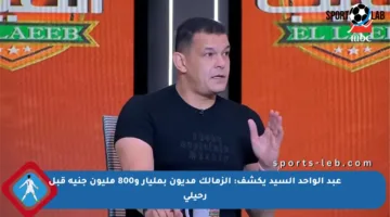 عبد الواحد السيد يكشف: الزمالك مديون بمليار و800 مليون جنيه قبل رحيلي